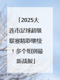 2025大连市足球超级联赛精彩继续！多个组别最新战报
