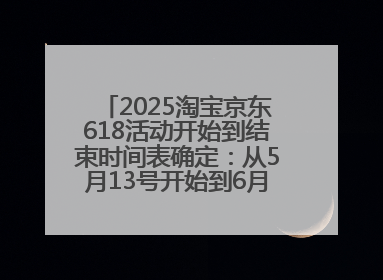 2025淘宝京东618活动开始到结束时间表确定：从5月13号开始到6月18号结束共持续37天附618红包口令及选购攻略一览