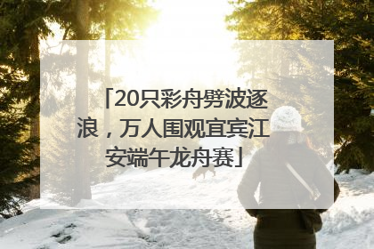 20只彩舟劈波逐浪，万人围观宜宾江安端午龙舟赛