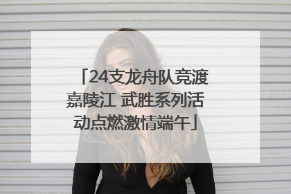24支龙舟队竞渡嘉陵江 武胜系列活动点燃激情端午