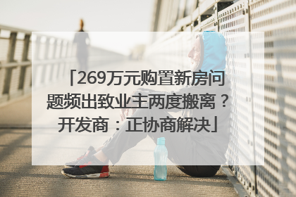 269万元购置新房问题频出致业主两度搬离？开发商：正协商解决