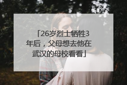 26岁烈士牺牲3年后，父母想去他在武汉的母校看看