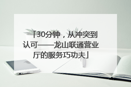 30分钟，从冲突到认可——龙山联通营业厅的服务巧功夫