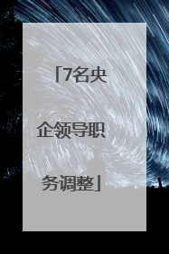 7名央企领导职务调整