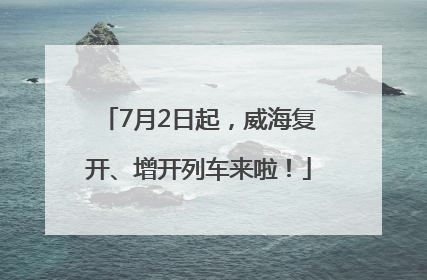 7月2日起，威海复开、增开列车来啦！
