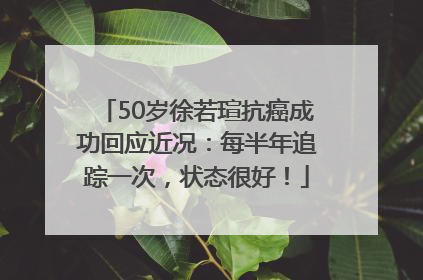 50岁徐若瑄抗癌成功回应近况：每半年追踪一次，状态很好！