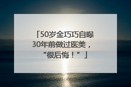 50岁金巧巧自曝30年前做过医美，“很后悔！”