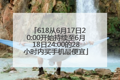 618从6月17日20:00开始持续至6月18日24:00的28小时内买手机最便宜