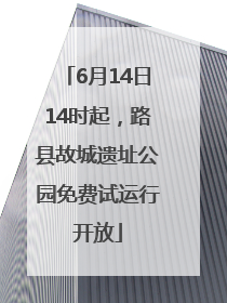 6月14日14时起，路县故城遗址公园免费试运行开放