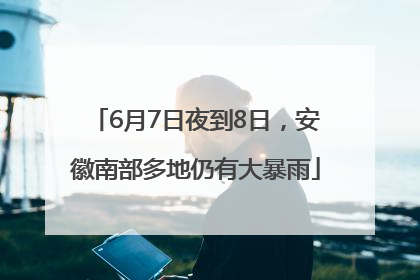 6月7日夜到8日，安徽南部多地仍有大暴雨