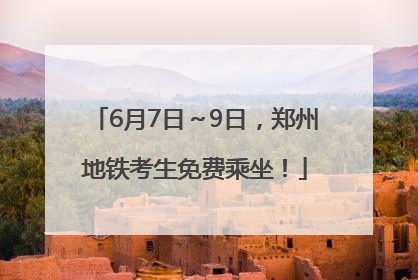 6月7日～9日，郑州地铁考生免费乘坐！