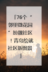76个“邻里微花园”扮靓社区！青岛绘就社区新图景