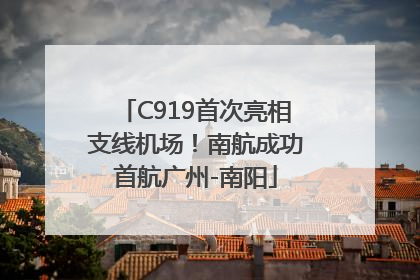C919首次亮相支线机场！南航成功首航广州-南阳