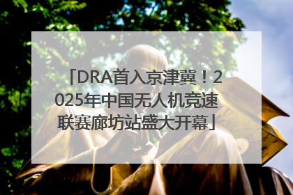 DRA首入京津冀！2025年中国无人机竞速联赛廊坊站盛大开幕