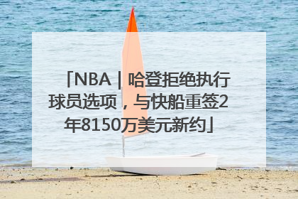 NBA｜哈登拒绝执行球员选项，与快船重签2年8150万美元新约
