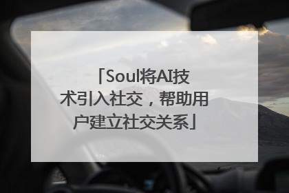 Soul将AI技术引入社交，帮助用户建立社交关系