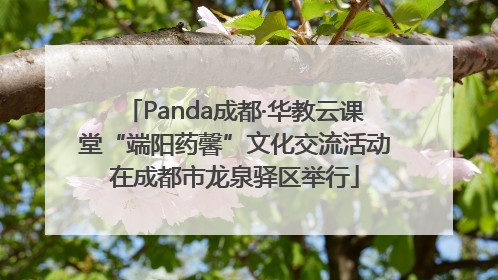 Panda成都·华教云课堂“端阳药馨”文化交流活动在成都市龙泉驿区举行